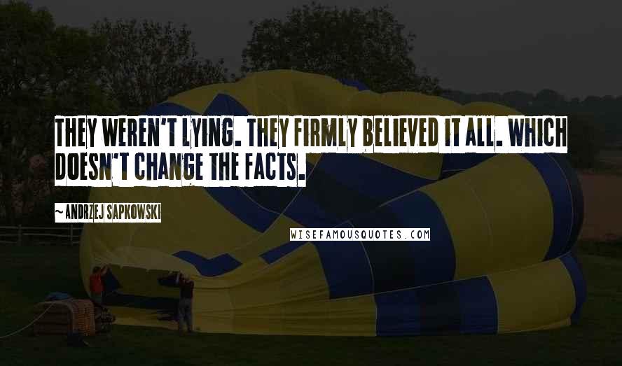 Andrzej Sapkowski Quotes: They weren't lying. They firmly believed it all. Which doesn't change the facts.