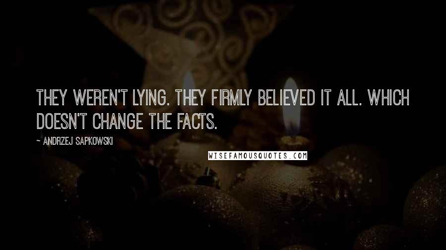 Andrzej Sapkowski Quotes: They weren't lying. They firmly believed it all. Which doesn't change the facts.