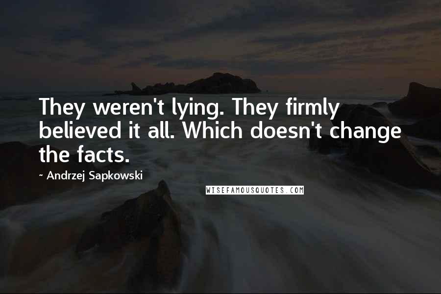 Andrzej Sapkowski Quotes: They weren't lying. They firmly believed it all. Which doesn't change the facts.