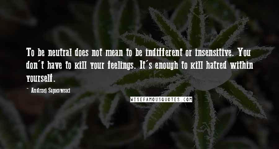 Andrzej Sapkowski Quotes: To be neutral does not mean to be indifferent or insensitive. You don't have to kill your feelings. It's enough to kill hatred within yourself.