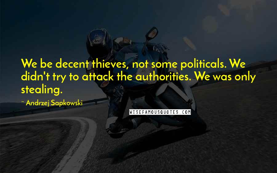 Andrzej Sapkowski Quotes: We be decent thieves, not some politicals. We didn't try to attack the authorities. We was only stealing.