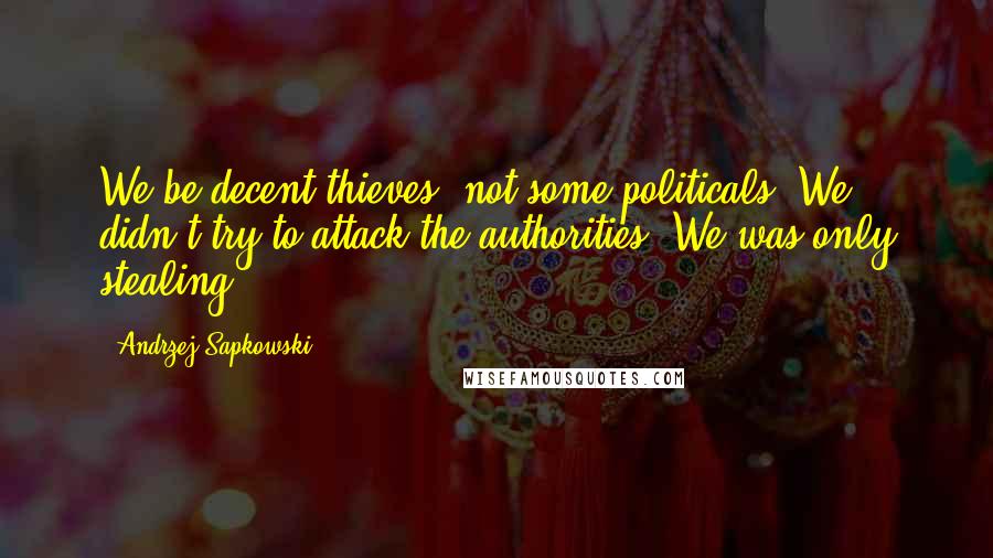 Andrzej Sapkowski Quotes: We be decent thieves, not some politicals. We didn't try to attack the authorities. We was only stealing.