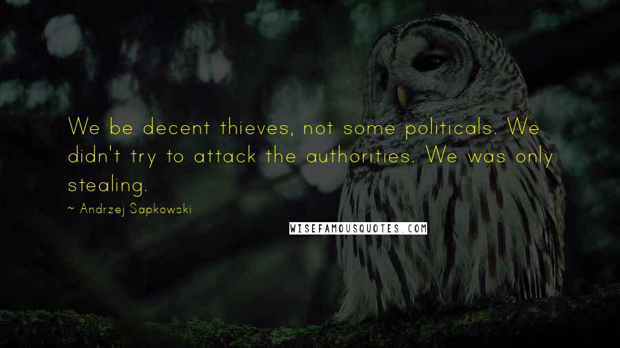 Andrzej Sapkowski Quotes: We be decent thieves, not some politicals. We didn't try to attack the authorities. We was only stealing.