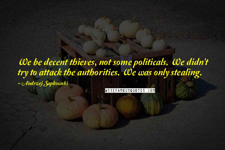 Andrzej Sapkowski Quotes: We be decent thieves, not some politicals. We didn't try to attack the authorities. We was only stealing.