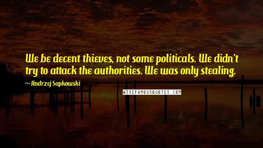 Andrzej Sapkowski Quotes: We be decent thieves, not some politicals. We didn't try to attack the authorities. We was only stealing.