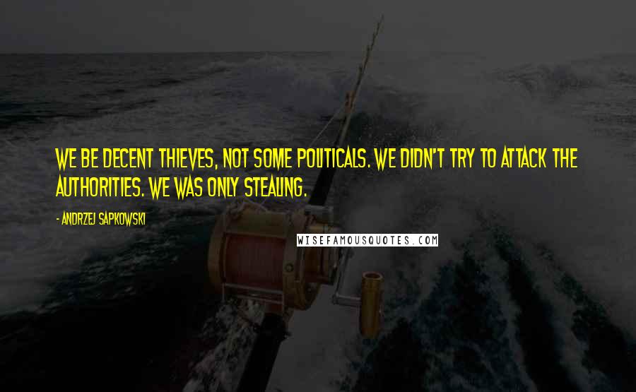Andrzej Sapkowski Quotes: We be decent thieves, not some politicals. We didn't try to attack the authorities. We was only stealing.