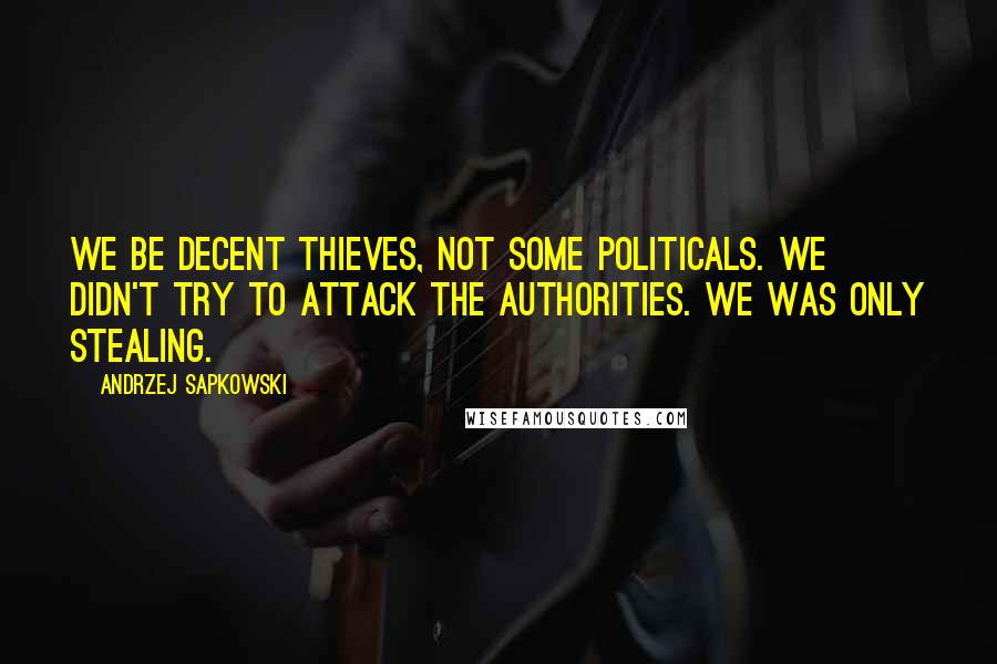 Andrzej Sapkowski Quotes: We be decent thieves, not some politicals. We didn't try to attack the authorities. We was only stealing.