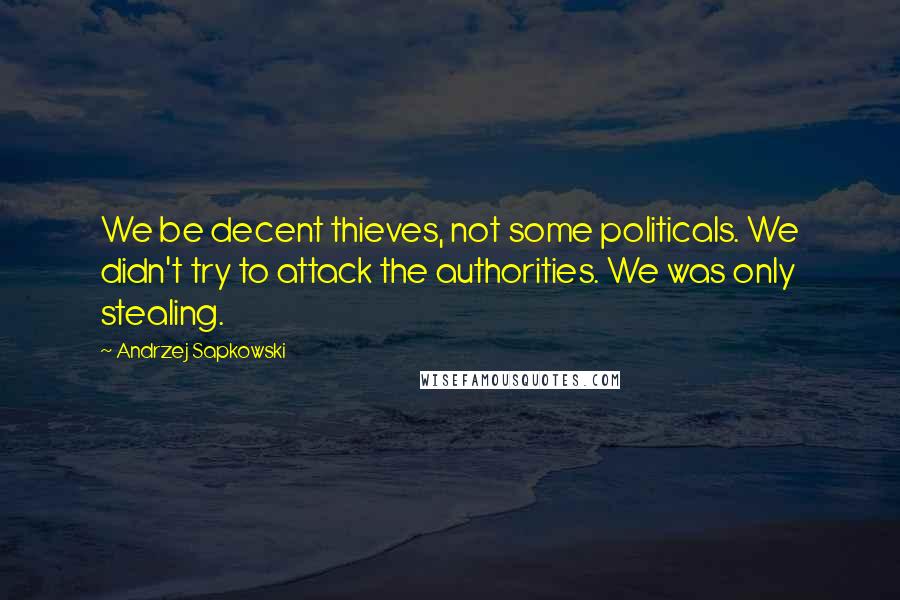 Andrzej Sapkowski Quotes: We be decent thieves, not some politicals. We didn't try to attack the authorities. We was only stealing.