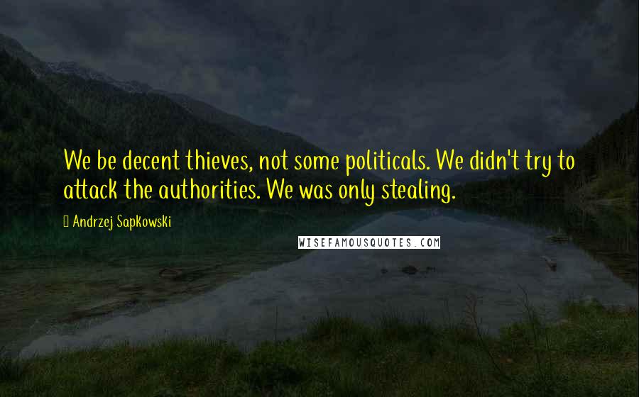 Andrzej Sapkowski Quotes: We be decent thieves, not some politicals. We didn't try to attack the authorities. We was only stealing.