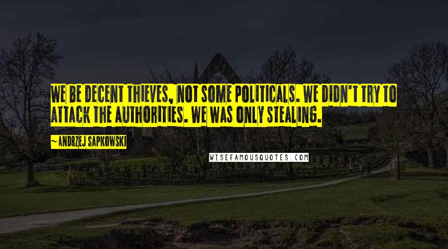 Andrzej Sapkowski Quotes: We be decent thieves, not some politicals. We didn't try to attack the authorities. We was only stealing.