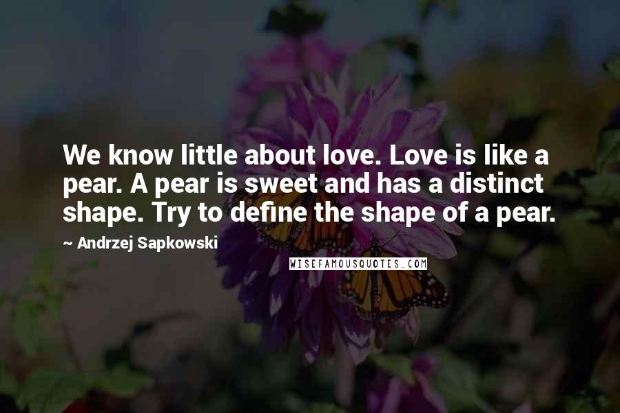 Andrzej Sapkowski Quotes: We know little about love. Love is like a pear. A pear is sweet and has a distinct shape. Try to define the shape of a pear.