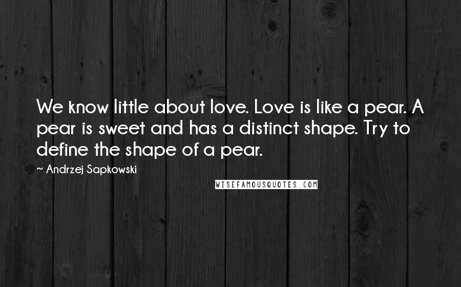 Andrzej Sapkowski Quotes: We know little about love. Love is like a pear. A pear is sweet and has a distinct shape. Try to define the shape of a pear.