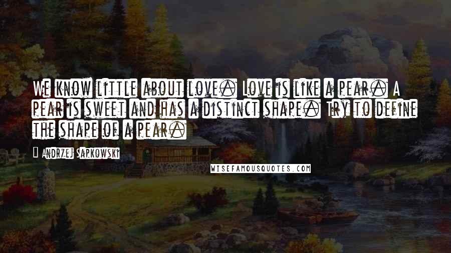 Andrzej Sapkowski Quotes: We know little about love. Love is like a pear. A pear is sweet and has a distinct shape. Try to define the shape of a pear.