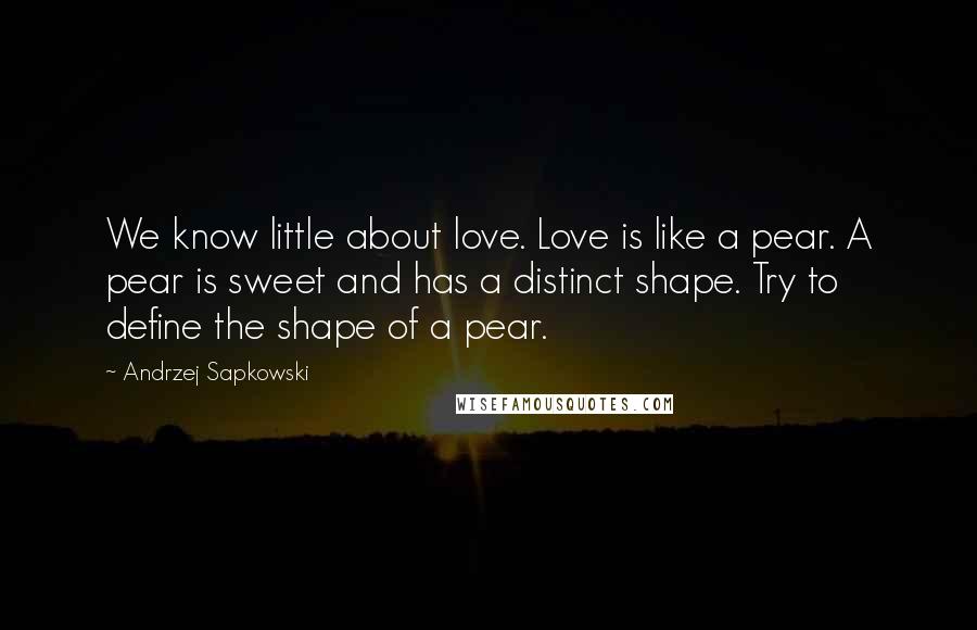 Andrzej Sapkowski Quotes: We know little about love. Love is like a pear. A pear is sweet and has a distinct shape. Try to define the shape of a pear.