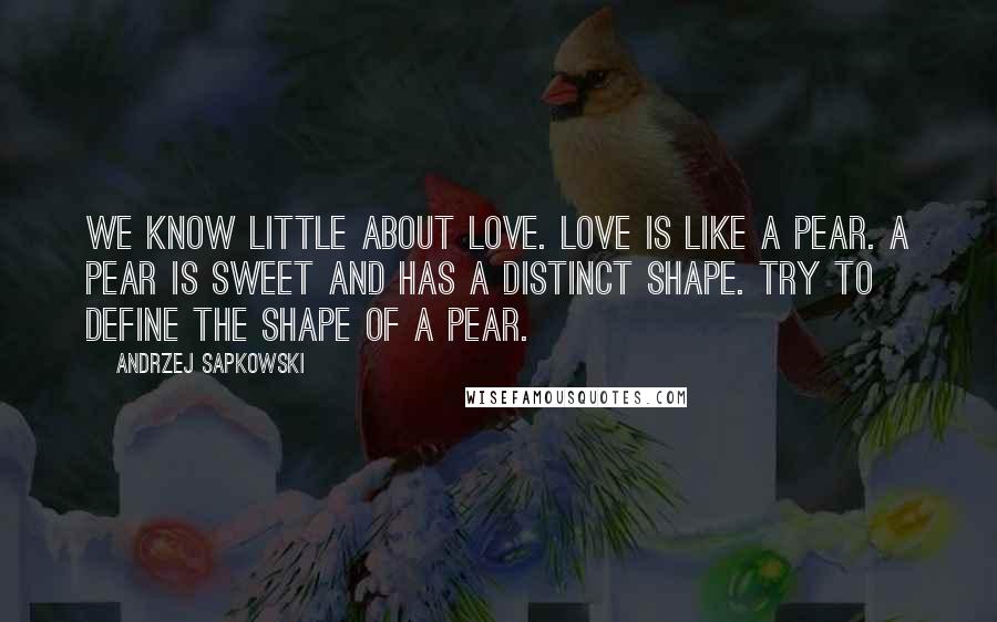 Andrzej Sapkowski Quotes: We know little about love. Love is like a pear. A pear is sweet and has a distinct shape. Try to define the shape of a pear.