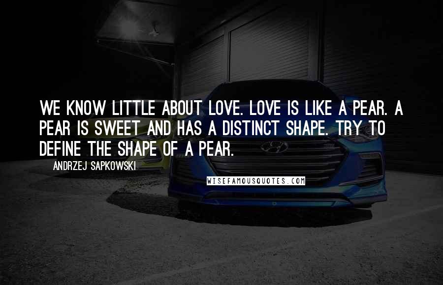 Andrzej Sapkowski Quotes: We know little about love. Love is like a pear. A pear is sweet and has a distinct shape. Try to define the shape of a pear.