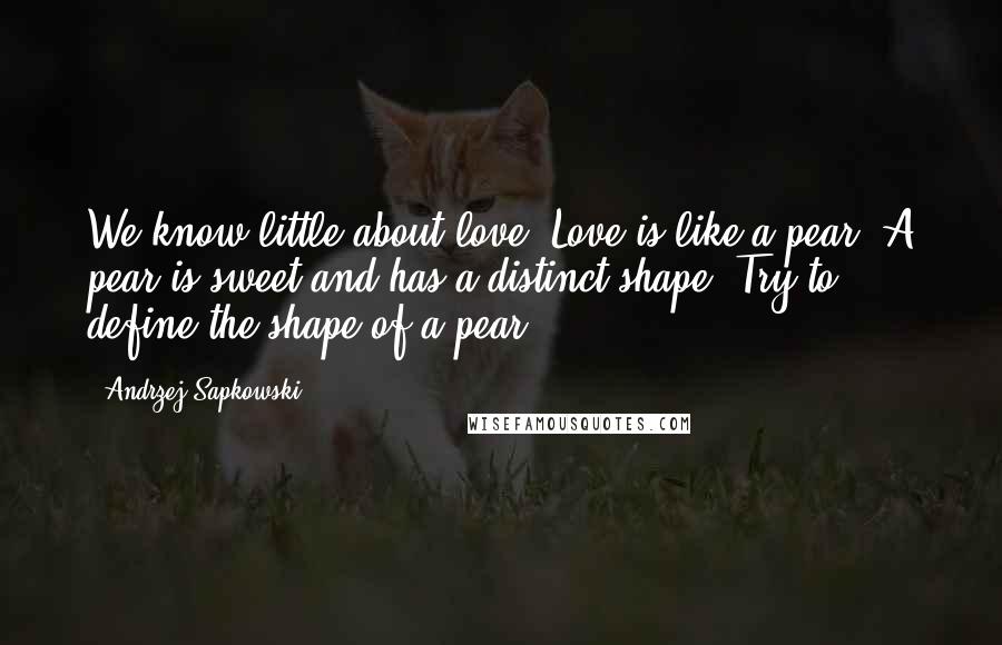 Andrzej Sapkowski Quotes: We know little about love. Love is like a pear. A pear is sweet and has a distinct shape. Try to define the shape of a pear.