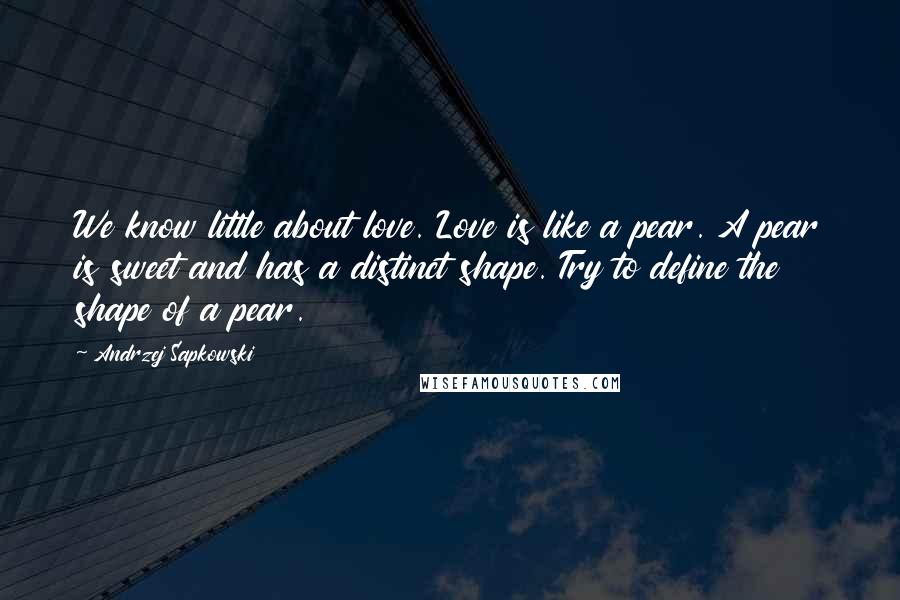 Andrzej Sapkowski Quotes: We know little about love. Love is like a pear. A pear is sweet and has a distinct shape. Try to define the shape of a pear.