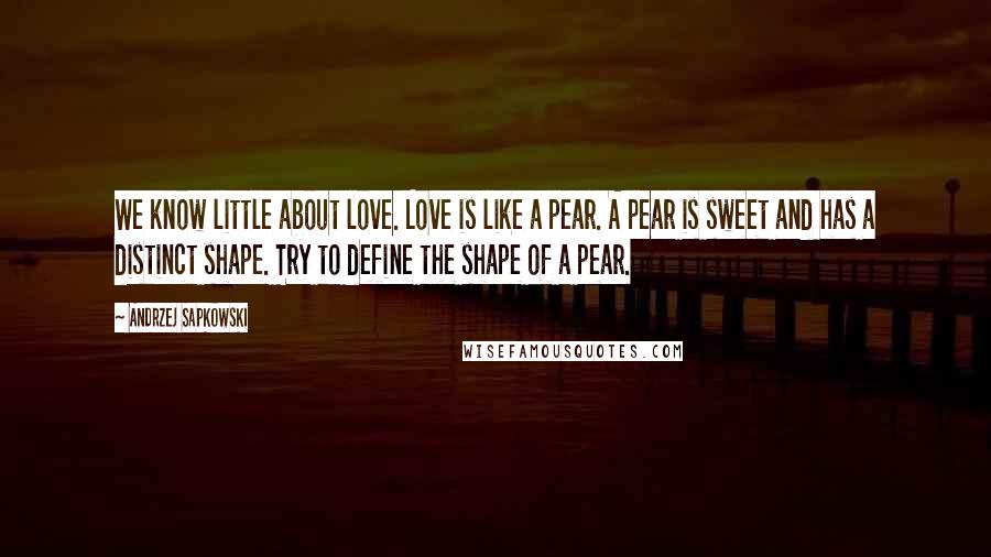 Andrzej Sapkowski Quotes: We know little about love. Love is like a pear. A pear is sweet and has a distinct shape. Try to define the shape of a pear.