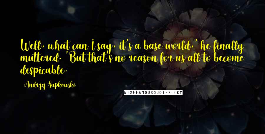 Andrzej Sapkowski Quotes: Well, what can I say, it's a base world,' he finally muttered. 'But that's no reason for us all to become despicable.