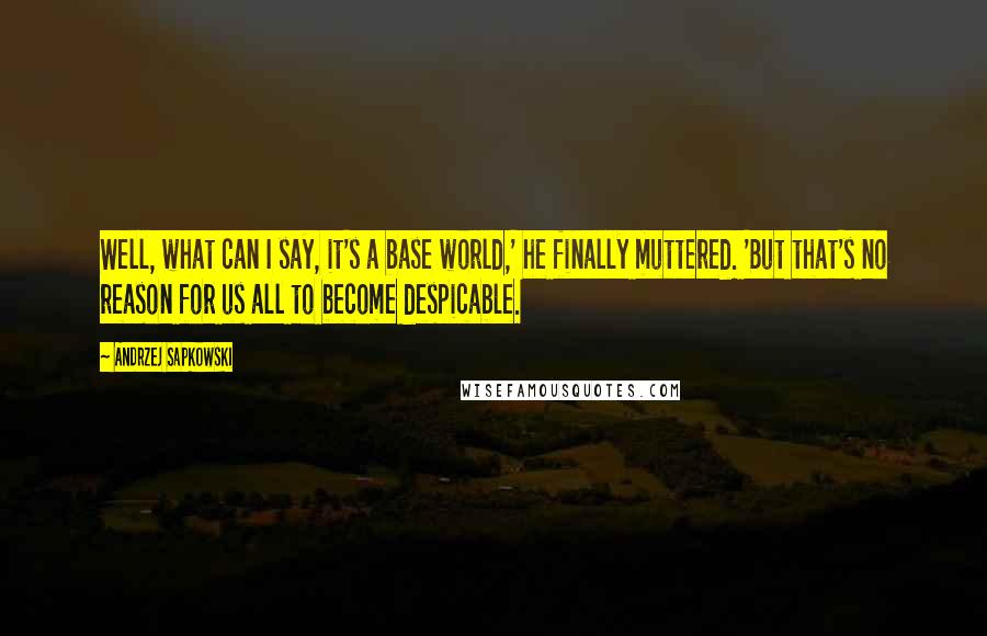 Andrzej Sapkowski Quotes: Well, what can I say, it's a base world,' he finally muttered. 'But that's no reason for us all to become despicable.