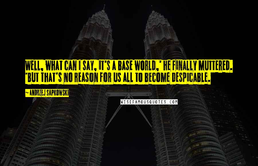 Andrzej Sapkowski Quotes: Well, what can I say, it's a base world,' he finally muttered. 'But that's no reason for us all to become despicable.