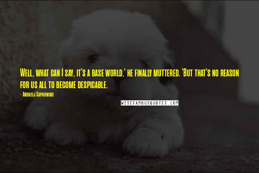 Andrzej Sapkowski Quotes: Well, what can I say, it's a base world,' he finally muttered. 'But that's no reason for us all to become despicable.