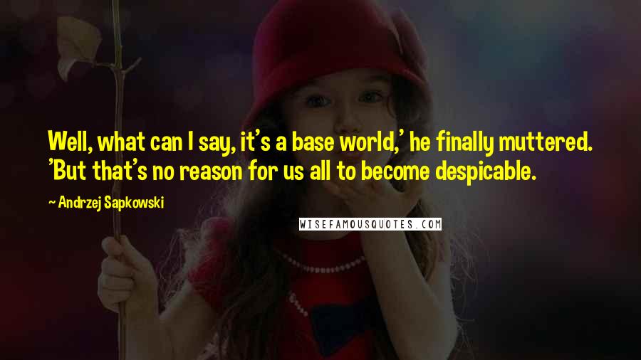 Andrzej Sapkowski Quotes: Well, what can I say, it's a base world,' he finally muttered. 'But that's no reason for us all to become despicable.