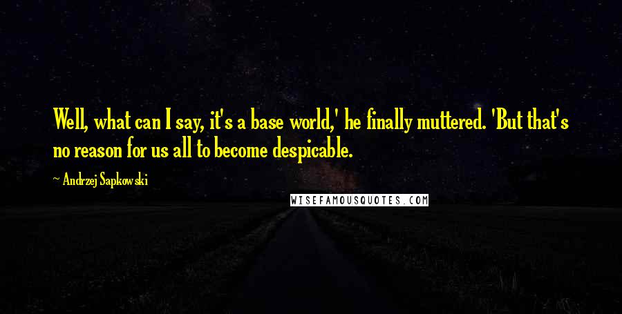 Andrzej Sapkowski Quotes: Well, what can I say, it's a base world,' he finally muttered. 'But that's no reason for us all to become despicable.