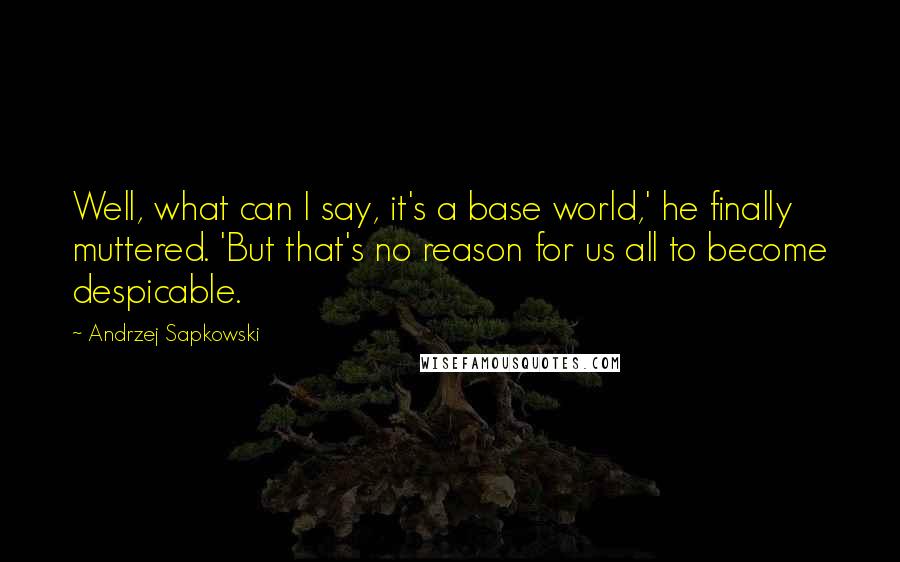 Andrzej Sapkowski Quotes: Well, what can I say, it's a base world,' he finally muttered. 'But that's no reason for us all to become despicable.