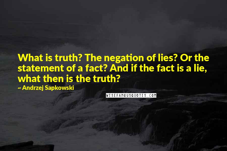 Andrzej Sapkowski Quotes: What is truth? The negation of lies? Or the statement of a fact? And if the fact is a lie, what then is the truth?