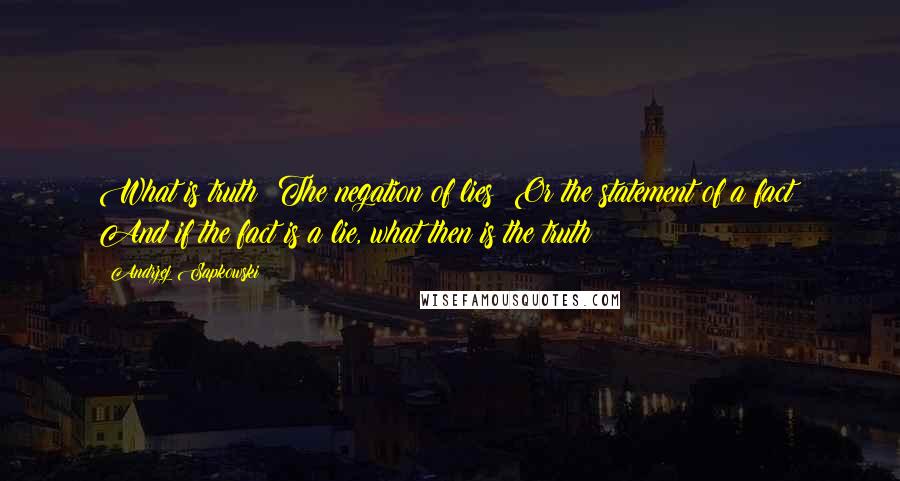 Andrzej Sapkowski Quotes: What is truth? The negation of lies? Or the statement of a fact? And if the fact is a lie, what then is the truth?