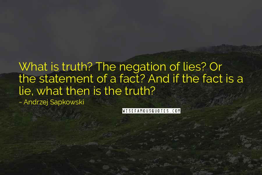 Andrzej Sapkowski Quotes: What is truth? The negation of lies? Or the statement of a fact? And if the fact is a lie, what then is the truth?