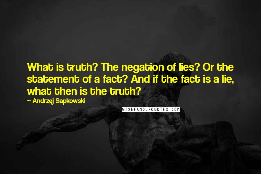 Andrzej Sapkowski Quotes: What is truth? The negation of lies? Or the statement of a fact? And if the fact is a lie, what then is the truth?