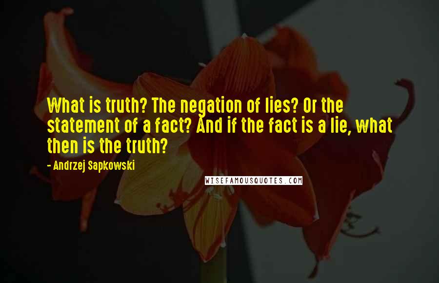 Andrzej Sapkowski Quotes: What is truth? The negation of lies? Or the statement of a fact? And if the fact is a lie, what then is the truth?