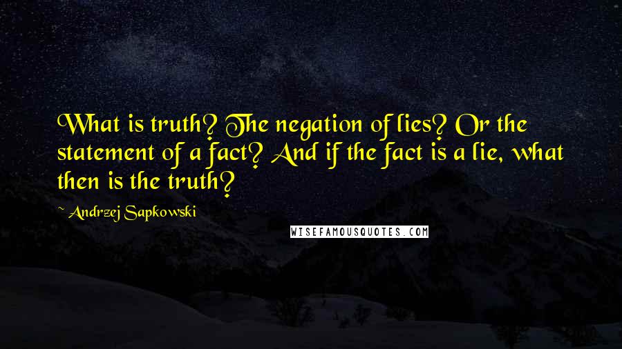 Andrzej Sapkowski Quotes: What is truth? The negation of lies? Or the statement of a fact? And if the fact is a lie, what then is the truth?