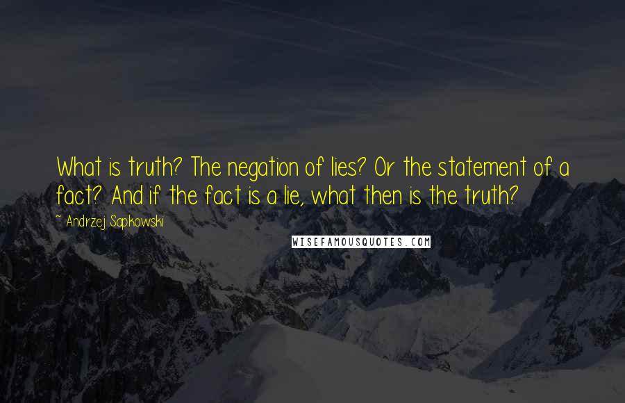 Andrzej Sapkowski Quotes: What is truth? The negation of lies? Or the statement of a fact? And if the fact is a lie, what then is the truth?