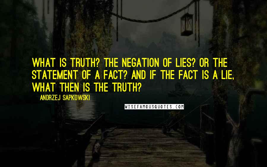 Andrzej Sapkowski Quotes: What is truth? The negation of lies? Or the statement of a fact? And if the fact is a lie, what then is the truth?