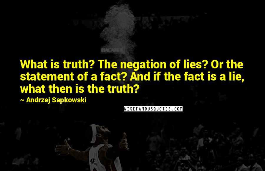 Andrzej Sapkowski Quotes: What is truth? The negation of lies? Or the statement of a fact? And if the fact is a lie, what then is the truth?