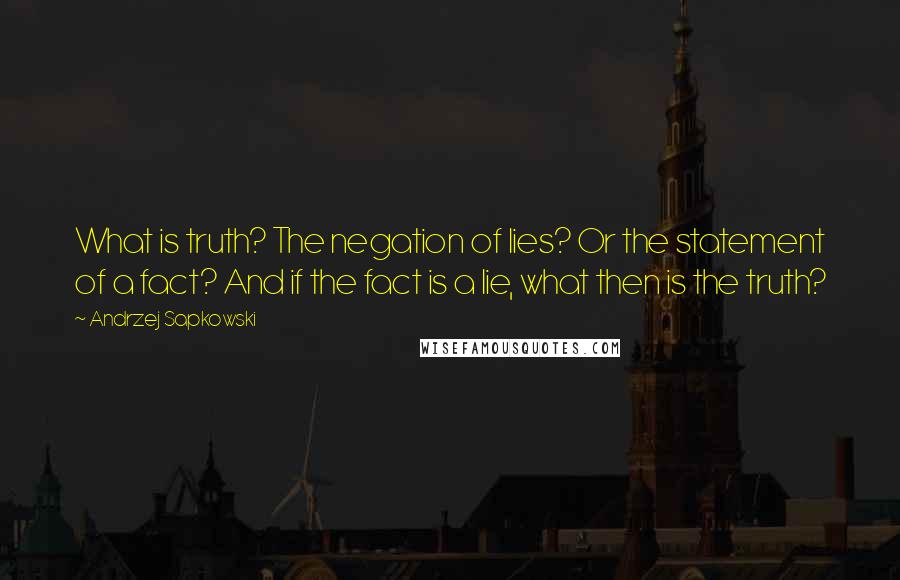 Andrzej Sapkowski Quotes: What is truth? The negation of lies? Or the statement of a fact? And if the fact is a lie, what then is the truth?