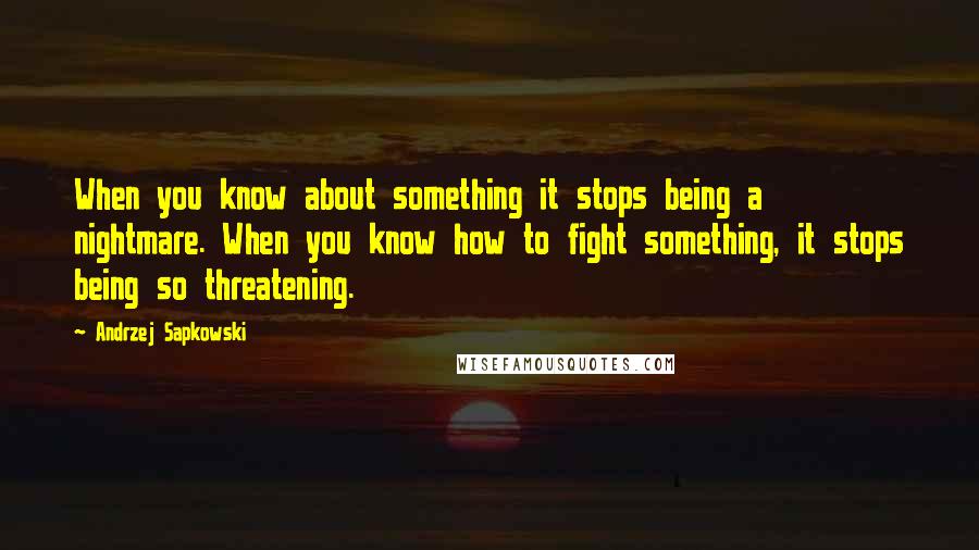 Andrzej Sapkowski Quotes: When you know about something it stops being a nightmare. When you know how to fight something, it stops being so threatening.