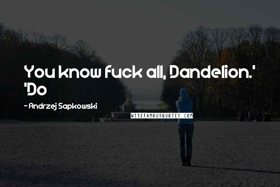 Andrzej Sapkowski Quotes: You know fuck all, Dandelion.' 'Do