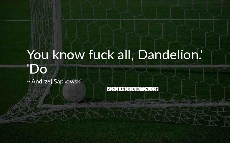 Andrzej Sapkowski Quotes: You know fuck all, Dandelion.' 'Do