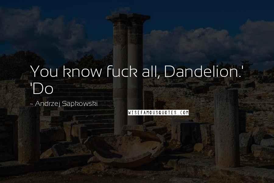 Andrzej Sapkowski Quotes: You know fuck all, Dandelion.' 'Do