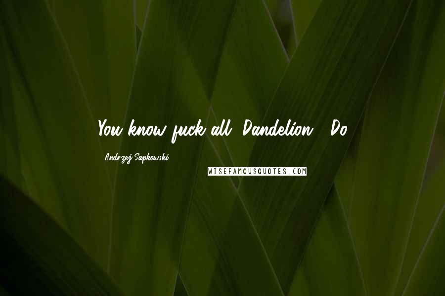 Andrzej Sapkowski Quotes: You know fuck all, Dandelion.' 'Do