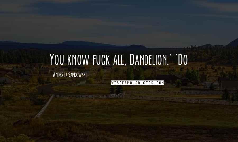 Andrzej Sapkowski Quotes: You know fuck all, Dandelion.' 'Do