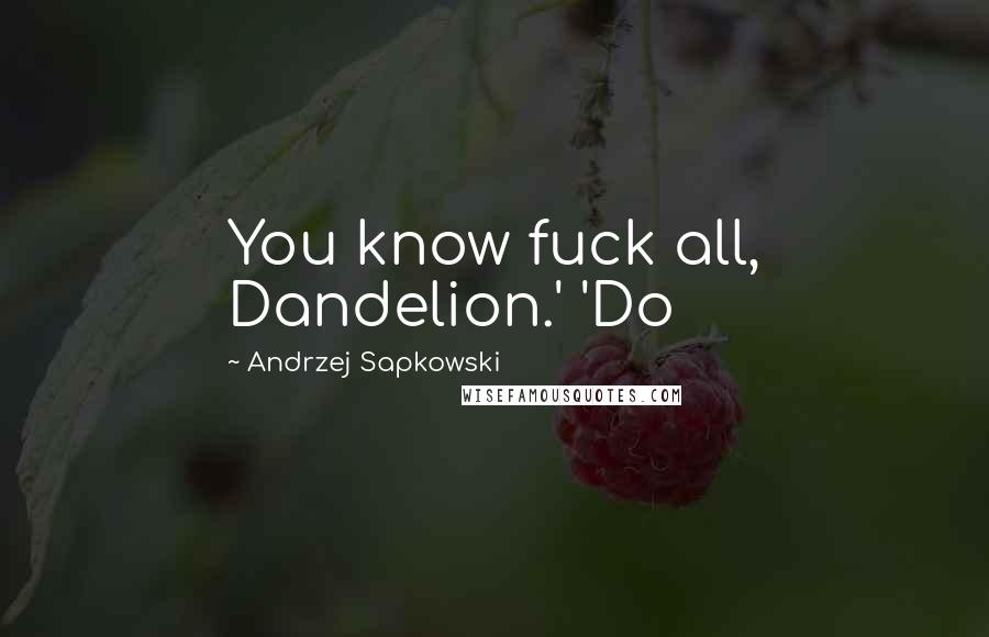 Andrzej Sapkowski Quotes: You know fuck all, Dandelion.' 'Do