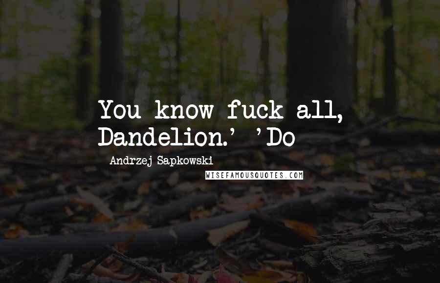 Andrzej Sapkowski Quotes: You know fuck all, Dandelion.' 'Do