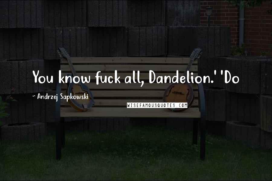 Andrzej Sapkowski Quotes: You know fuck all, Dandelion.' 'Do