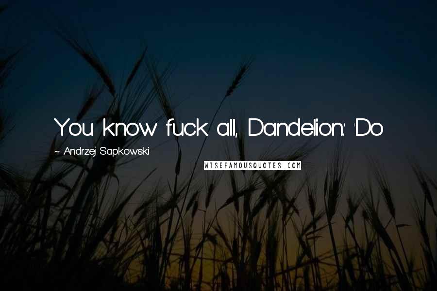 Andrzej Sapkowski Quotes: You know fuck all, Dandelion.' 'Do